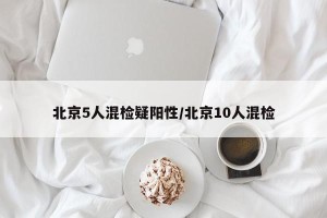 北京5人混检疑阳性/北京10人混检
