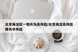 北京海淀区一地升为高风险/北京海淀高风险降为中风险