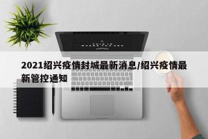 2021绍兴疫情封城最新消息/绍兴疫情最新管控通知