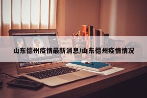 山东德州疫情最新消息/山东德州疫情情况