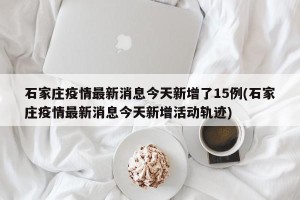 石家庄疫情最新消息今天新增了15例(石家庄疫情最新消息今天新增活动轨迹)