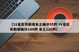 【31省区市新增本土确诊55例,31省区市新增确诊144例 本土126例】