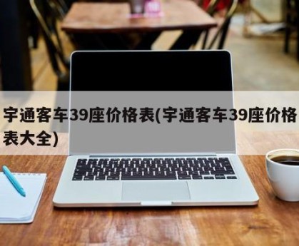 宇通客车39座价格表(宇通客车39座价格表大全)