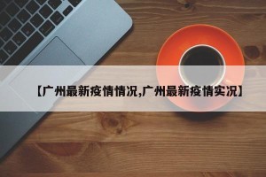 【广州最新疫情情况,广州最新疫情实况】