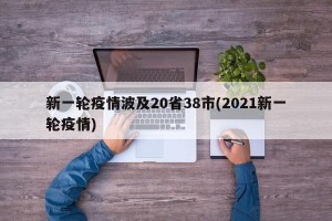 新一轮疫情波及20省38市(2021新一轮疫情)