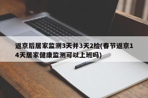 返京后居家监测3天并3天2检(春节返京14天居家健康监测可以上班吗)