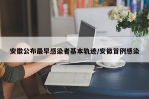 安徽公布最早感染者基本轨迹/安徽首例感染