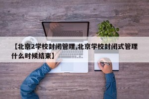 【北京2学校封闭管理,北京学校封闭式管理什么时候结束】