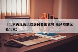 【北京再现高风险居民要囤货吗,高风险地区去北京】