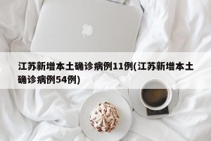 江苏新增本土确诊病例11例(江苏新增本土确诊病例54例)