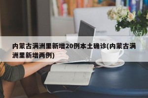 内蒙古满洲里新增20例本土确诊(内蒙古满洲里新增两例)