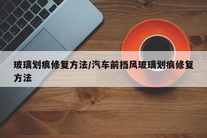 玻璃划痕修复方法/汽车前挡风玻璃划痕修复方法