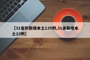 【31省份新增本土135例,31省新增本土23例】