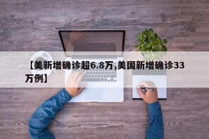 【美新增确诊超6.8万,美国新增确诊33万例】
