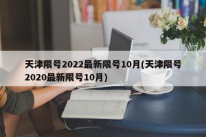 天津限号2022最新限号10月(天津限号2020最新限号10月)