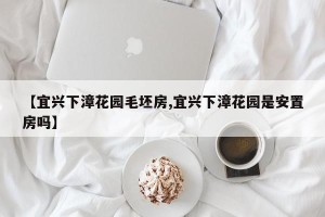 【宜兴下漳花园毛坯房,宜兴下漳花园是安置房吗】
