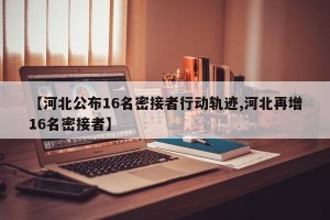 【河北公布16名密接者行动轨迹,河北再增16名密接者】