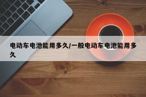 电动车电池能用多久/一般电动车电池能用多久