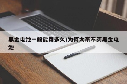 黑金电池一般能用多久/为何大家不买黑金电池