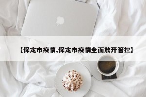 【保定市疫情,保定市疫情全面放开管控】