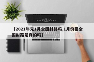 【2021年元1月全国封路吗,1月份要全国封路是真的吗】