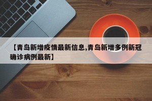 【青岛新增疫情最新信息,青岛新增多例新冠确诊病例最新】