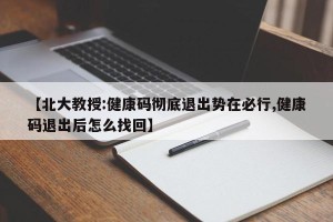 【北大教授:健康码彻底退出势在必行,健康码退出后怎么找回】