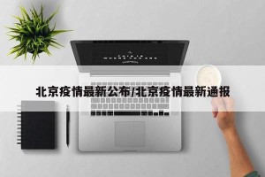 北京疫情最新公布/北京疫情最新通报