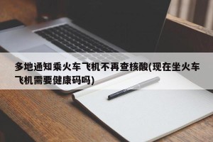 多地通知乘火车飞机不再查核酸(现在坐火车飞机需要健康码吗)