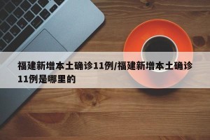 福建新增本土确诊11例/福建新增本土确诊11例是哪里的