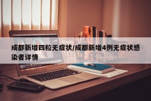 成都新增四粒无症状/成都新增4例无症状感染者详情