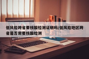 低风险跨省要核酸检测证明吗/低风险地区跨省是否需要核酸检测