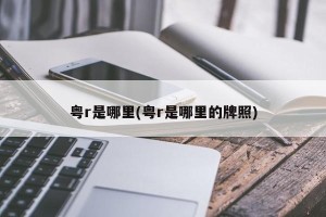 粤r是哪里(粤r是哪里的牌照)