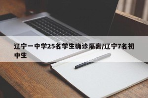 辽宁一中学25名学生确诊隔离/辽宁7名初中生