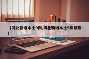 【河北新增本土9例,河北新增本土9例病例】