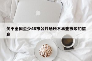 关于全国至少48市公共场所不再查核酸的信息