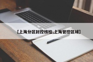 【上海分区封控核检,上海管控区域】