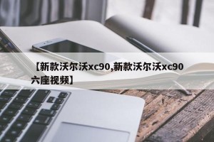 【新款沃尔沃xc90,新款沃尔沃xc90六座视频】