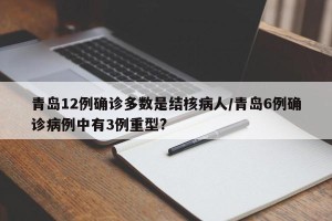 青岛12例确诊多数是结核病人/青岛6例确诊病例中有3例重型?