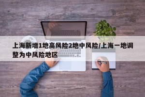 上海新增1地高风险2地中风险/上海一地调整为中风险地区