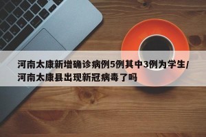 河南太康新增确诊病例5例其中3例为学生/河南太康县出现新冠病毒了吗