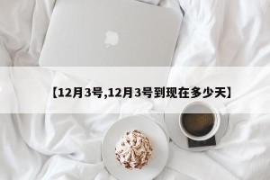 【12月3号,12月3号到现在多少天】