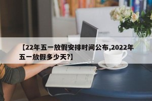 【22年五一放假安排时间公布,2022年五一放假多少天?】