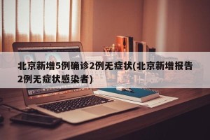 北京新增5例确诊2例无症状(北京新增报告2例无症状感染者)