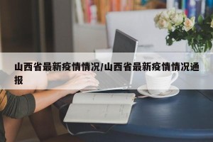 山西省最新疫情情况/山西省最新疫情情况通报