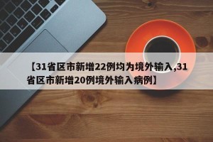 【31省区市新增22例均为境外输入,31省区市新增20例境外输入病例】