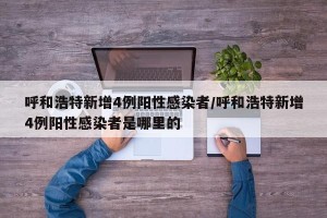 呼和浩特新增4例阳性感染者/呼和浩特新增4例阳性感染者是哪里的