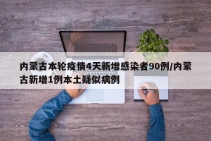 内蒙古本轮疫情4天新增感染者90例/内蒙古新增1例本土疑似病例