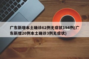 广东新增本土确诊62例无症状194例(广东新增20例本土确诊3例无症状)