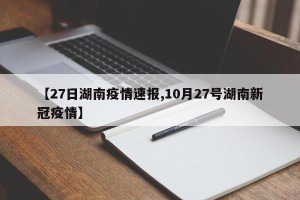 【27日湖南疫情速报,10月27号湖南新冠疫情】